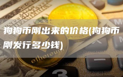 狗狗币刚出来的价格 - 狗狗币刚发行多少钱